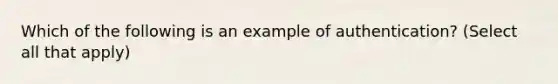 Which of the following is an example of authentication? (Select all that apply)