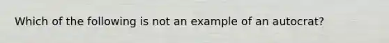 Which of the following is not an example of an autocrat?