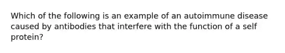 Which of the following is an example of an autoimmune disease caused by antibodies that interfere with the function of a self protein?