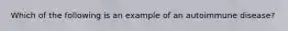 Which of the following is an example of an autoimmune disease?