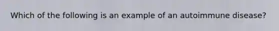 Which of the following is an example of an autoimmune disease?