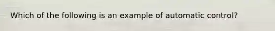 Which of the following is an example of automatic control?