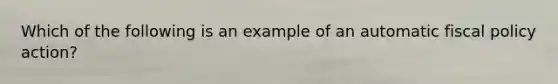 Which of the following is an example of an automatic fiscal policy​ action?