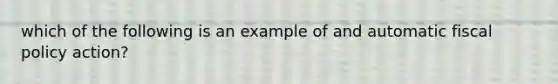 which of the following is an example of and automatic fiscal policy action?