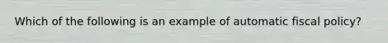 Which of the following is an example of automatic <a href='https://www.questionai.com/knowledge/kPTgdbKdvz-fiscal-policy' class='anchor-knowledge'>fiscal policy</a>?