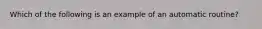 Which of the following is an example of an automatic routine?