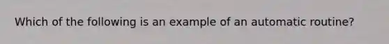 Which of the following is an example of an automatic routine?