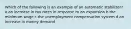 Which of the following is an example of an automatic stabilizer? a.an increase in tax rates in response to an expansion b.the minimum wage c.the unemployment compensation system d.an increase in money demand