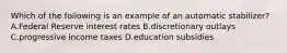 Which of the following is an example of an automatic stabilizer? A.Federal Reserve interest rates B.discretionary outlays C.progressive income taxes D.education subsidies