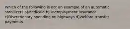 Which of the following is not an example of an automatic stabilizer? a)Medicaid b)Unemployment insurance c)Discretionary spending on highways d)Welfare transfer payments