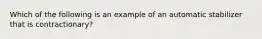 Which of the following is an example of an automatic stabilizer that is contractionary?