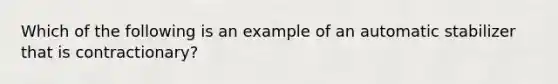 Which of the following is an example of an automatic stabilizer that is contractionary?