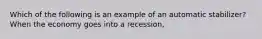 Which of the following is an example of an automatic stabilizer? When the economy goes into a recession,