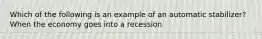 Which of the following is an example of an automatic stabilizer? When the economy goes into a recession