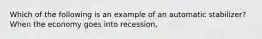 Which of the following is an example of an automatic stabilizer? When the economy goes into recession,