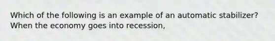 Which of the following is an example of an automatic stabilizer? When the economy goes into recession,