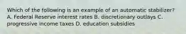 Which of the following is an example of an automatic stabilizer? A. Federal Reserve interest rates B. discretionary outlays C. progressive income taxes D. education subsidies