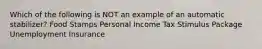 Which of the following is NOT an example of an automatic stabilizer? Food Stamps Personal Income Tax Stimulus Package Unemployment Insurance