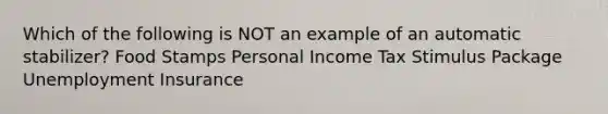 Which of the following is NOT an example of an automatic stabilizer? Food Stamps Personal Income Tax Stimulus Package Unemployment Insurance