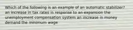 Which of the following is an example of an automatic stabilizer? an increase in tax rates in response to an expansion the unemployment compensation system an increase in money demand the minimum wage