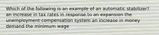 Which of the following is an example of an automatic stabilizer? an increase in tax rates in response to an expansion the unemployment compensation system an increase in money demand the minimum wage