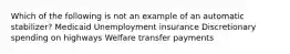 Which of the following is not an example of an automatic stabilizer? Medicaid Unemployment insurance Discretionary spending on highways Welfare transfer payments