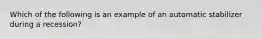 Which of the following is an example of an automatic stabilizer during a recession?