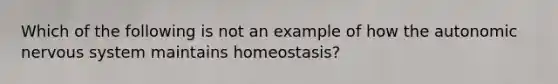 Which of the following is not an example of how the autonomic nervous system maintains homeostasis?