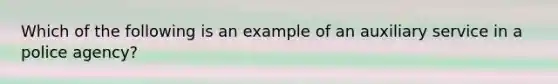 Which of the following is an example of an auxiliary service in a police agency?