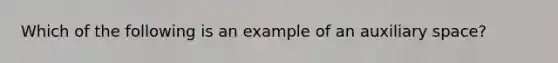 Which of the following is an example of an auxiliary space?