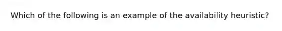 Which of the following is an example of the availability heuristic?