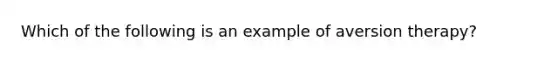 Which of the following is an example of aversion therapy?