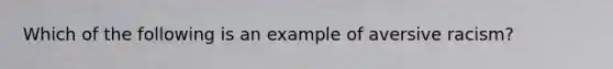 Which of the following is an example of aversive racism?