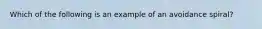 Which of the following is an example of an avoidance spiral?