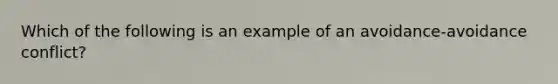 Which of the following is an example of an avoidance-avoidance conflict?