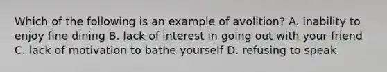 Which of the following is an example of avolition? A. inability to enjoy fine dining B. lack of interest in going out with your friend C. lack of motivation to bathe yourself D. refusing to speak