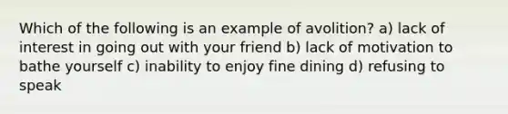 Which of the following is an example of avolition? a) lack of interest in going out with your friend b) lack of motivation to bathe yourself c) inability to enjoy fine dining d) refusing to speak