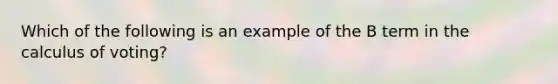 Which of the following is an example of the B term in the calculus of voting?