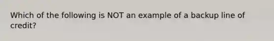 Which of the following is NOT an example of a backup line of credit?