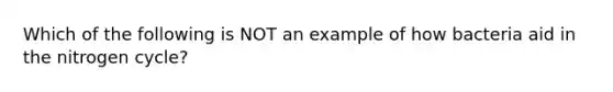 Which of the following is NOT an example of how bacteria aid in the nitrogen cycle?