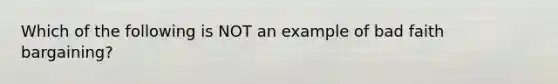 Which of the following is NOT an example of bad faith bargaining?