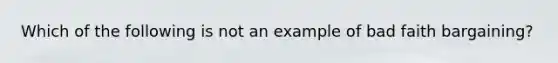 Which of the following is not an example of bad faith bargaining?