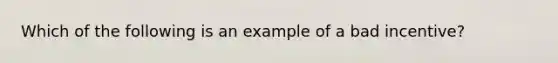 Which of the following is an example of a bad incentive?