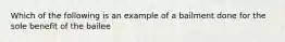 Which of the following is an example of a bailment done for the sole benefit of the bailee