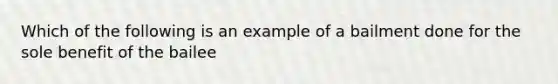 Which of the following is an example of a bailment done for the sole benefit of the bailee