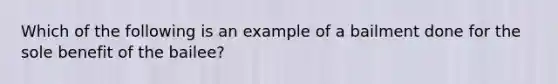 Which of the following is an example of a bailment done for the sole benefit of the bailee?