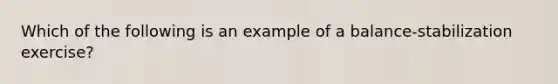 Which of the following is an example of a balance-stabilization exercise?