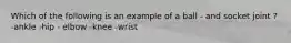 Which of the following is an example of a ball - and socket joint ? -ankle -hip - elbow -knee -wrist