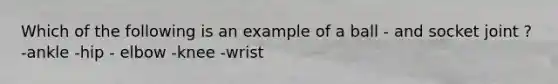 Which of the following is an example of a ball - and socket joint ? -ankle -hip - elbow -knee -wrist