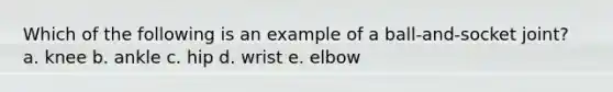 Which of the following is an example of a ball-and-socket joint? a. knee b. ankle c. hip d. wrist e. elbow